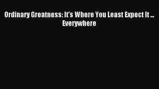 Download Ordinary Greatness: It's Where You Least Expect It ... Everywhere Ebook Online