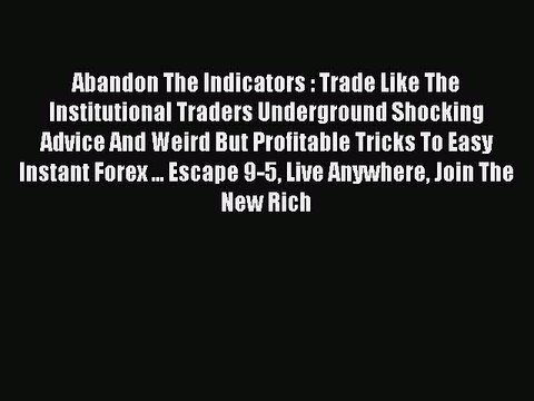 Read Abandon The Indicators : Trade Like The Institutional Traders Underground Shocking Advice