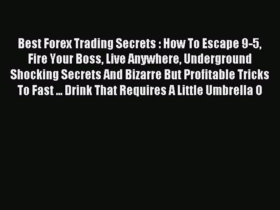 Read Best Forex Trading Secrets : How To Escape 9-5 Fire Your Boss Live Anywhere Underground