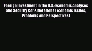 Read Foreign Investment in the U.S.: Economic Analyses and Security Considerations (Economic