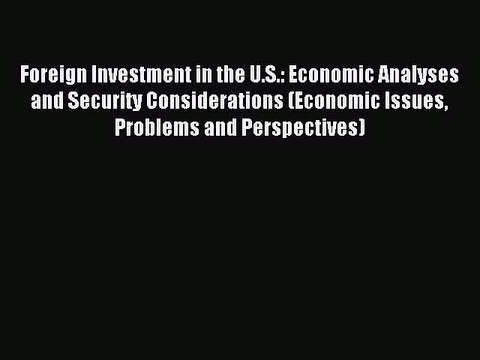 Read Foreign Investment in the U.S.: Economic Analyses and Security Considerations (Economic