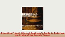 PDF  Decoding French Wine A Beginners Guide to Enjoying the Fruits of the French Terroir PDF Online
