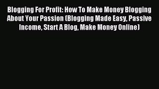 Read Blogging For Profit: How To Make Money Blogging About Your Passion (Blogging Made Easy