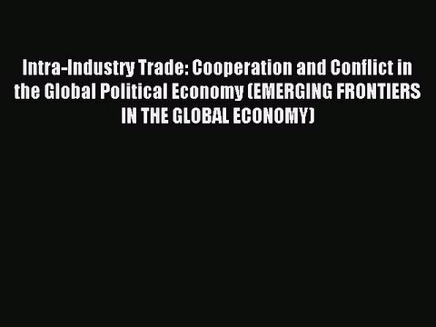 Download Intra-Industry Trade: Cooperation and Conflict in the Global Political Economy (EMERGING