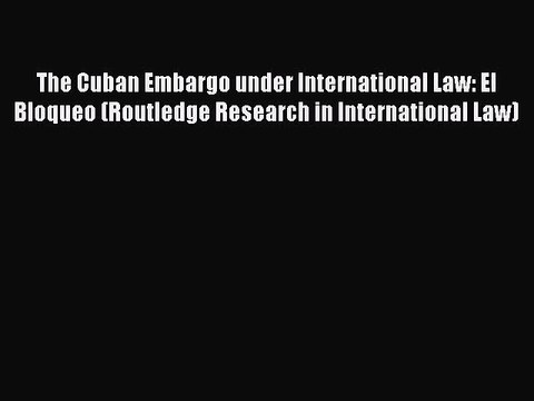 Read The Cuban Embargo under International Law: El Bloqueo (Routledge Research in International