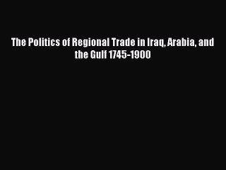 Read The Politics of Regional Trade in Iraq Arabia and the Gulf 1745-1900 Ebook Free