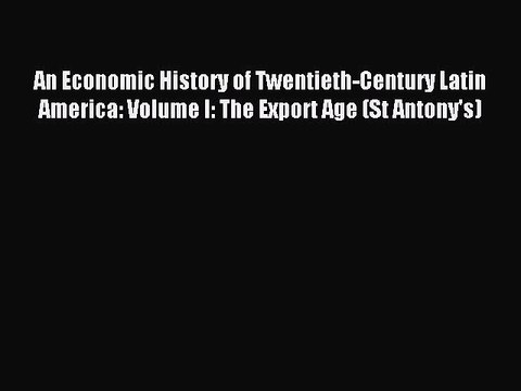 Read An Economic History of Twentieth-Century Latin America: Volume I: The Export Age (St Antony's)