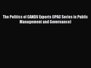 Read The Politics of CANDU Exports (IPAC Series in Public Management and Governance) Ebook