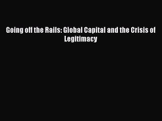 Read Going off the Rails: Global Capital and the Crisis of Legitimacy Ebook Online