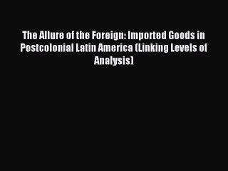 Read The Allure of the Foreign: Imported Goods in Postcolonial Latin America (Linking Levels