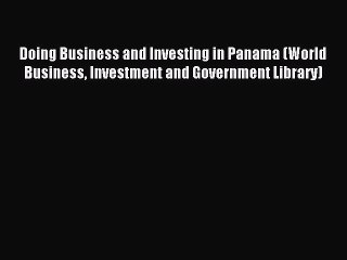 Read Doing Business and Investing in Panama (World Business Investment and Government Library)