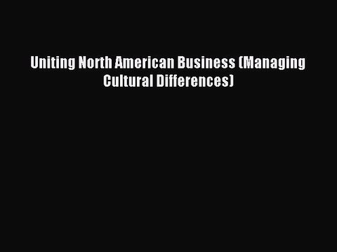 Read Uniting North American Business (Managing Cultural Differences) Ebook Free