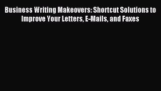 Read Business Writing Makeovers: Shortcut Solutions to Improve Your Letters E-Mails and Faxes