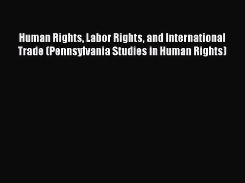 Read Human Rights Labor Rights and International Trade (Pennsylvania Studies in Human Rights)