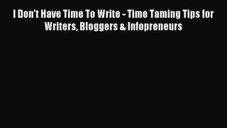 Read I Don't Have Time To Write - Time Taming Tips for Writers Bloggers & Infopreneurs Ebook