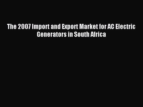 Download The 2007 Import and Export Market for AC Electric Generators in South Africa Ebook