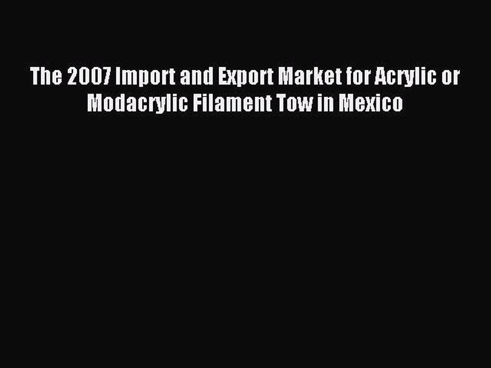 Read The 2007 Import and Export Market for Acrylic or Modacrylic Filament Tow in Mexico Ebook