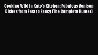 Read Cooking Wild in Kate's Kitchen: Fabulous Venison Dishes from Fast to Fancy (The Complete