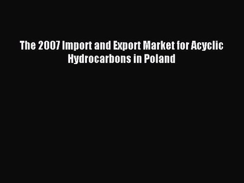 Download The 2007 Import and Export Market for Acyclic Hydrocarbons in Poland PDF Online