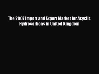 Read The 2007 Import and Export Market for Acyclic Hydrocarbons in United Kingdom Ebook Free