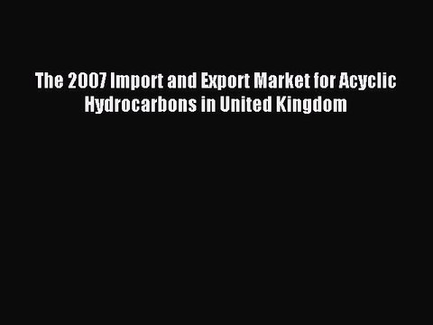 Read The 2007 Import and Export Market for Acyclic Hydrocarbons in United Kingdom Ebook Free