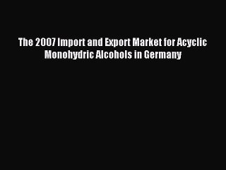 Read The 2007 Import and Export Market for Acyclic Monohydric Alcohols in Germany Ebook Free