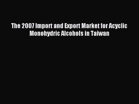 Download The 2007 Import and Export Market for Acyclic Monohydric Alcohols in Taiwan PDF Free
