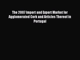 Read The 2007 Import and Export Market for Agglomerated Cork and Articles Thereof in Portugal