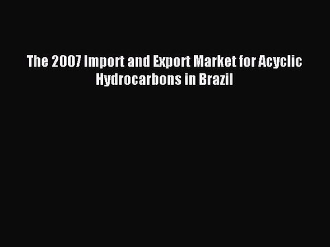 Read The 2007 Import and Export Market for Acyclic Hydrocarbons in Brazil Ebook Free