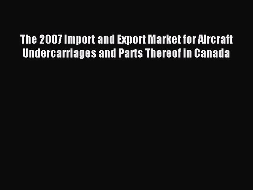 Read The 2007 Import and Export Market for Aircraft Undercarriages and Parts Thereof in Canada