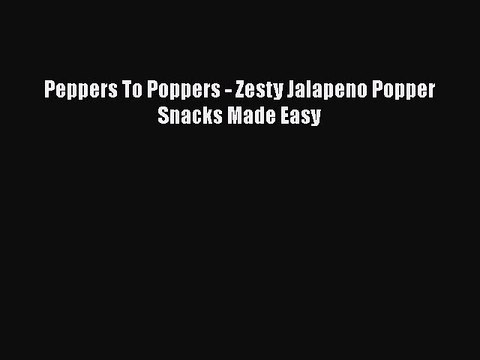 [Download] Peppers To Poppers - Zesty Jalapeno Popper Snacks Made Easy Book Online