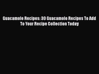 [Read PDF] Guacamole Recipes: 30 Guacamole Recipes To Add To Your Recipe Collection Today Free