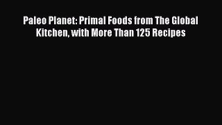 Read Paleo Planet: Primal Foods from The Global Kitchen with More Than 125 Recipes Ebook Free