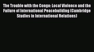 Read The Trouble with the Congo: Local Violence and the Failure of International Peacebuilding