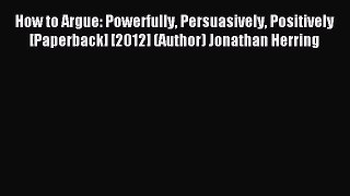 Read How to Argue: Powerfully Persuasively Positively [Paperback] [2012] (Author) Jonathan