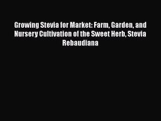 Read Growing Stevia for Market: Farm Garden and Nursery Cultivation of the Sweet Herb Stevia