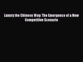 Read Luxury the Chinese Way: The Emergence of a New Competitive Scenario Ebook Free
