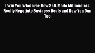 Read I Win You Whatever: How Self-Made Millionaires Really Negotiate Business Deals and How