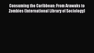 Read Consuming the Caribbean: From Arawaks to Zombies (International Library of Sociology)