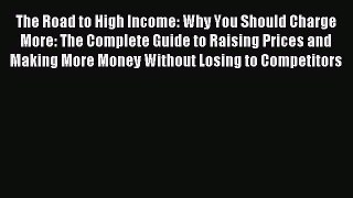 Download The Road to High Income: Why You Should Charge More: The Complete Guide to Raising