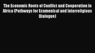 Read The Economic Roots of Conflict and Cooperation in Africa (Pathways for Ecumenical and