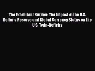 Read The Exorbitant Burden: The Impact of the U.S. Dollar's Reserve and Global Currency Status