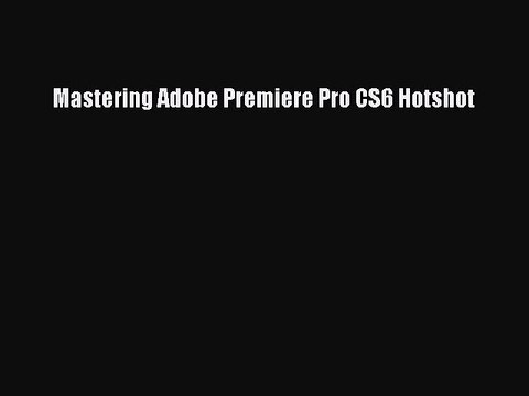 [PDF] Mastering Adobe Premiere Pro CS6 Hotshot [Read] Full Ebook