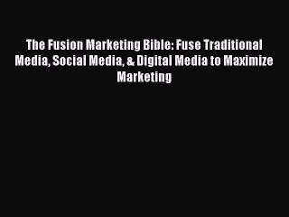 Read The Fusion Marketing Bible: Fuse Traditional Media Social Media & Digital Media to Maximize