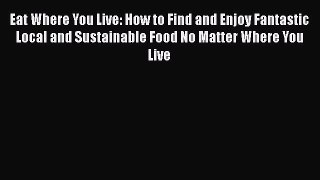 Read Eat Where You Live: How to Find and Enjoy Fantastic Local and Sustainable Food No Matter