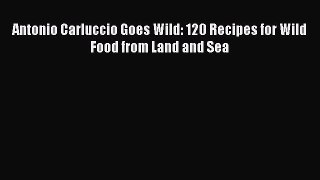 Download Antonio Carluccio Goes Wild: 120 Recipes for Wild Food from Land and Sea PDF Free