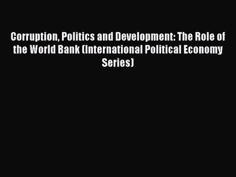 Read Corruption Politics and Development: The Role of the World Bank (International Political
