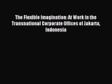 Read The Flexible Imagination: At Work in the Transnational Corporate Offices of Jakarta Indonesia