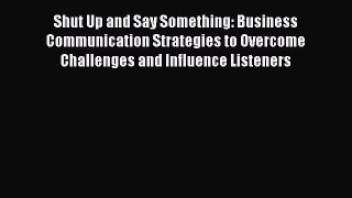 Read Shut Up and Say Something: Business Communication Strategies to Overcome Challenges and