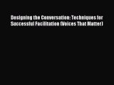 Read Designing the Conversation: Techniques for Successful Facilitation (Voices That Matter)
